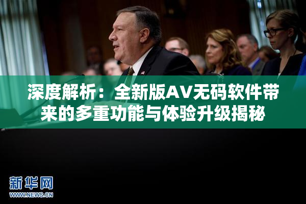 深度解析：全新版AV无码软件带来的多重功能与体验升级揭秘