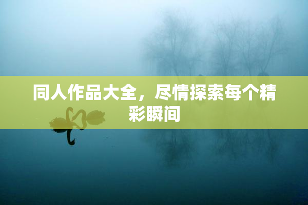 同人作品大全，尽情探索每个精彩瞬间