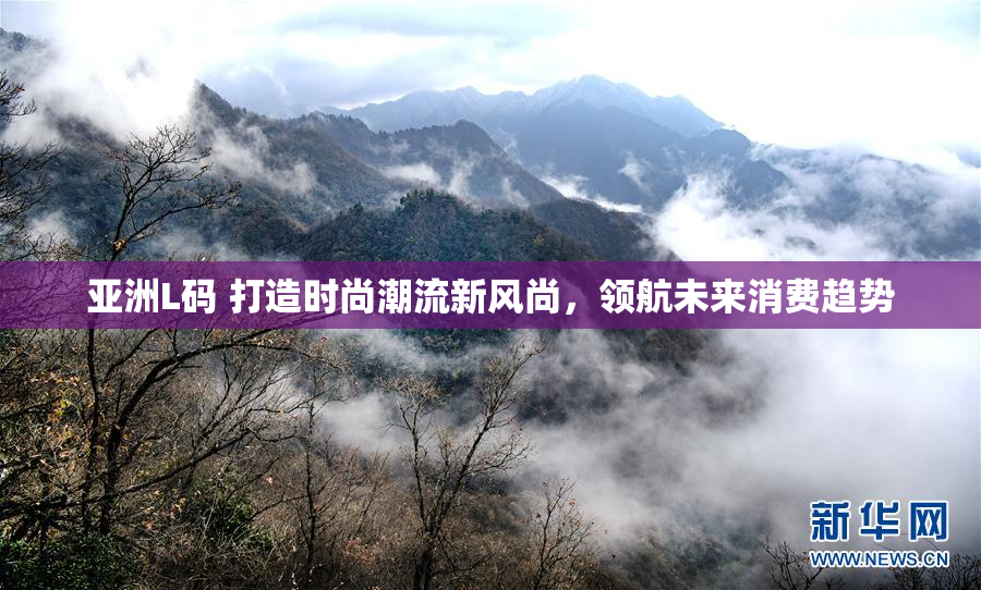 亚洲L码 打造时尚潮流新风尚，领航未来消费趋势