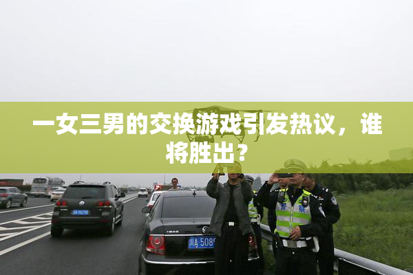 一女三男的交换游戏引发热议，谁将胜出？