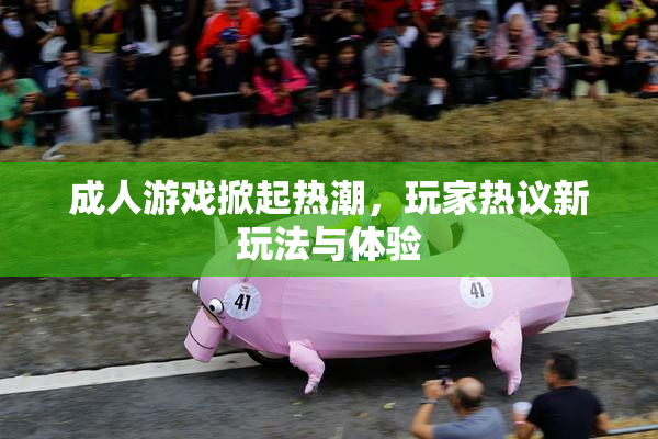 成人游戏掀起热潮，玩家热议新玩法与体验