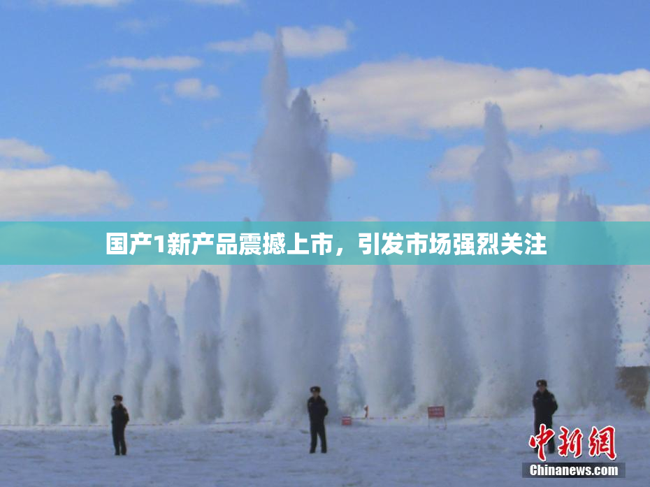 国产1新产品震撼上市，引发市场强烈关注