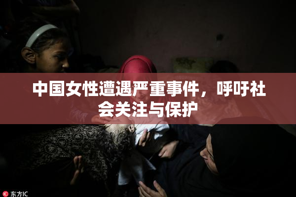 中国女性遭遇严重事件，呼吁社会关注与保护