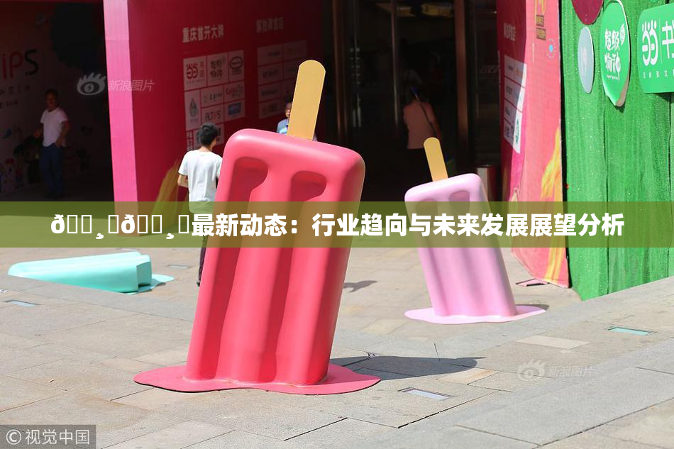 🌸‌🌸‌最新动态：行业趋向与未来发展展望分析