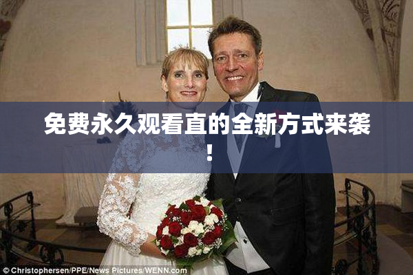 免费永久观看直的全新方式来袭！
