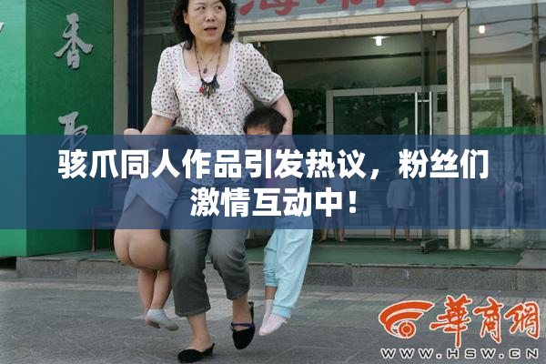 骇爪同人作品引发热议，粉丝们激情互动中！