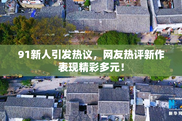 91新人引发热议，网友热评新作表现精彩多元！