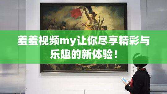 羞羞视频my让你尽享精彩与乐趣的新体验！