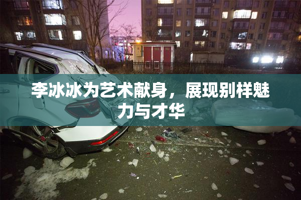 李冰冰为艺术献身，展现别样魅力与才华