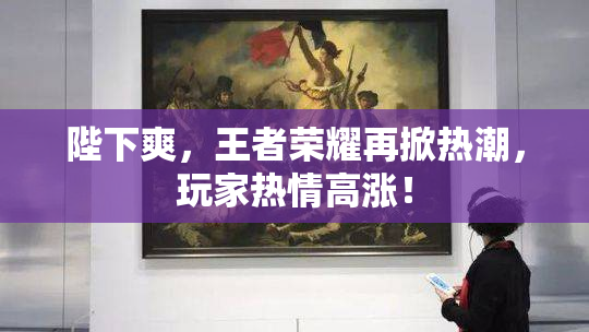 陛下爽，王者荣耀再掀热潮，玩家热情高涨！