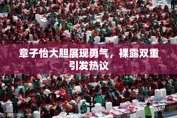 章子怡大胆展现勇气，裸露双重引发热议