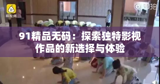 91精品无码：探索独特影视作品的新选择与体验