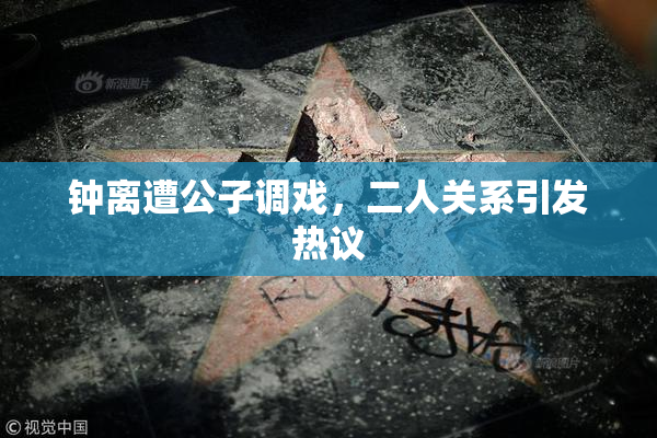 钟离遭公子调戏，二人关系引发热议