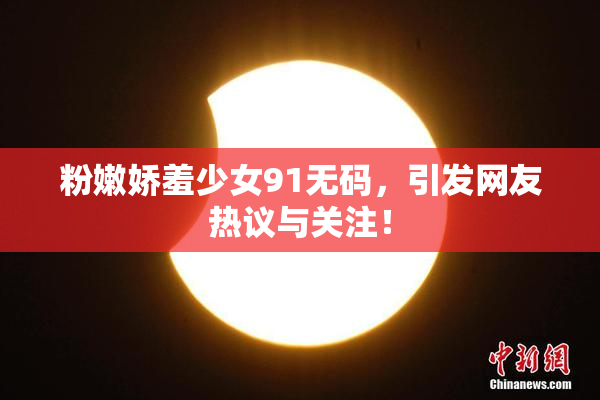 粉嫩娇羞少女91无码，引发网友热议与关注！