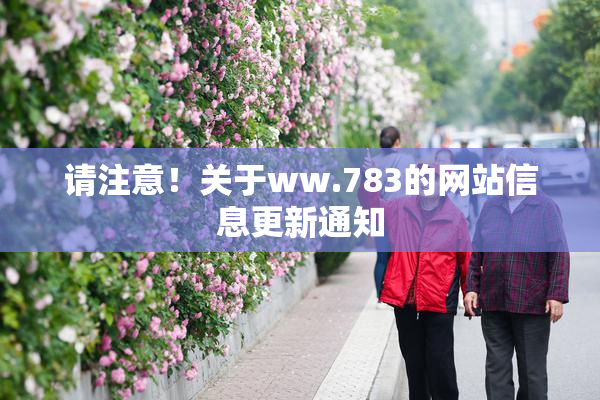 请注意！关于ww.783的网站信息更新通知