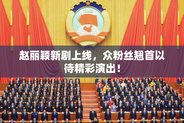 赵丽颖新剧上线，众粉丝翘首以待精彩演出！