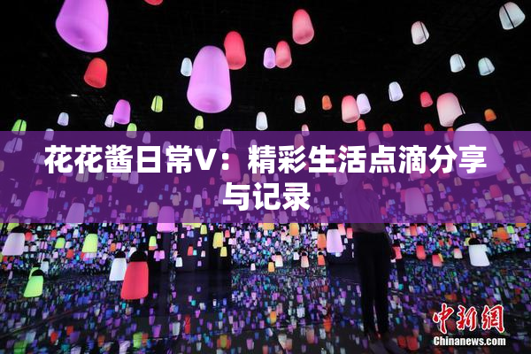 花花酱日常V：精彩生活点滴分享与记录