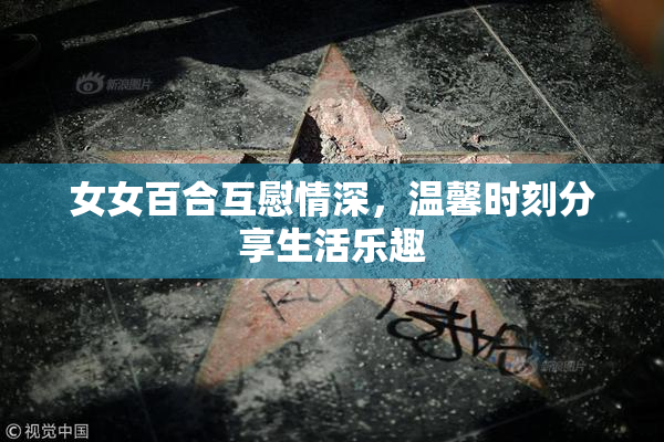 女女百合互慰情深，温馨时刻分享生活乐趣