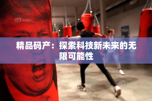 精品码产：探索科技新未来的无限可能性