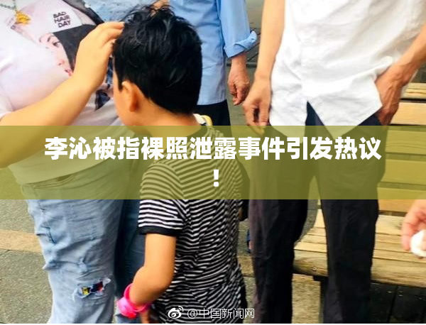 李沁被指裸照泄露事件引发热议！