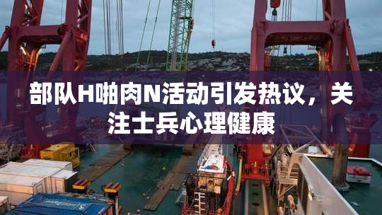 部队H啪肉N活动引发热议，关注士兵心理健康