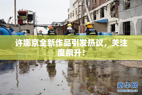 许娜京全新作品引发热议，关注度飙升！