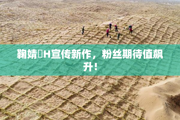 鞠婧祎H宣传新作，粉丝期待值飙升！