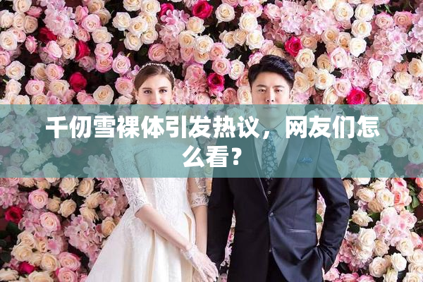 千仞雪裸体引发热议，网友们怎么看？