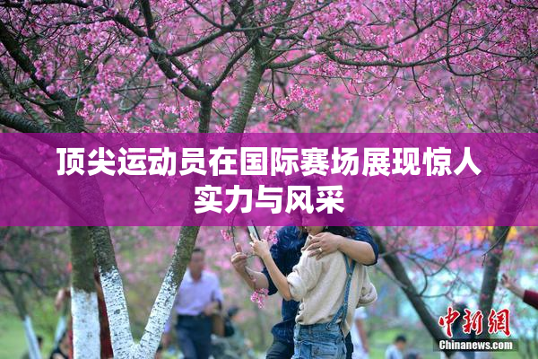 顶尖运动员在国际赛场展现惊人实力与风采