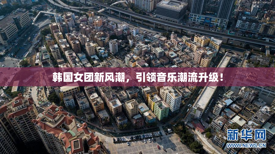 韩国女团新风潮，引领音乐潮流升级！