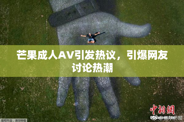 芒果成人AV引发热议，引爆网友讨论热潮