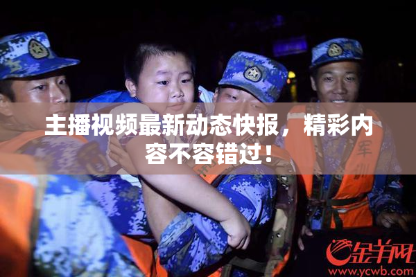 主播视频最新动态快报，精彩内容不容错过！