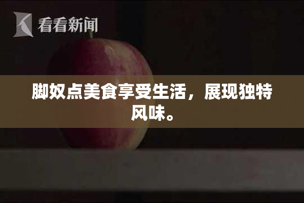 脚奴点美食享受生活，展现独特风味。