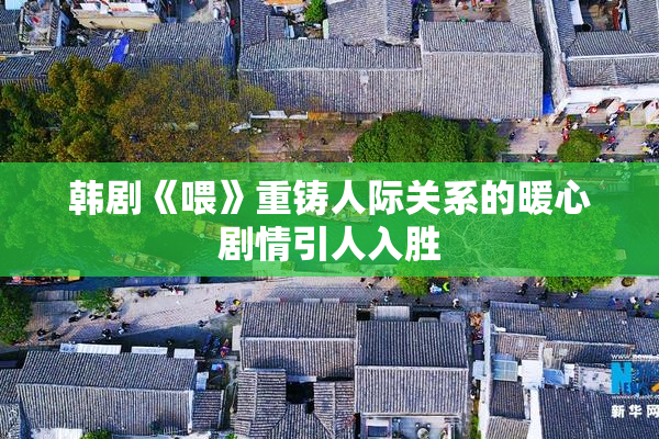 韩剧《喂》重铸人际关系的暖心剧情引人入胜