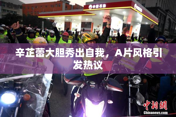 辛芷蕾大胆秀出自我，A片风格引发热议