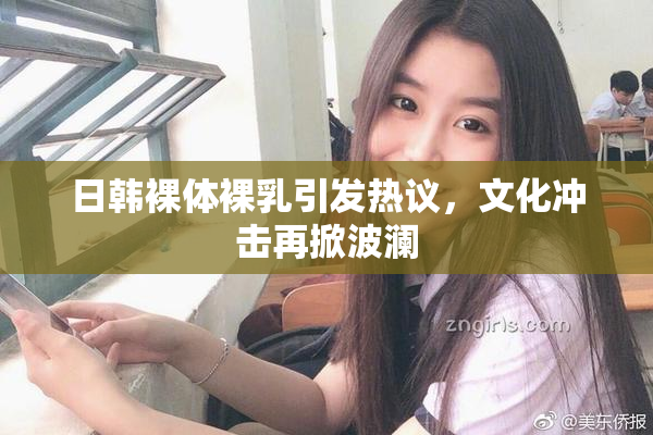 日韩裸体裸乳引发热议，文化冲击再掀波澜