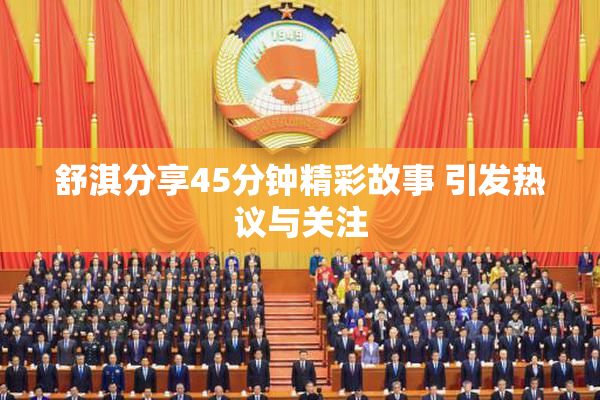 舒淇分享45分钟精彩故事 引发热议与关注