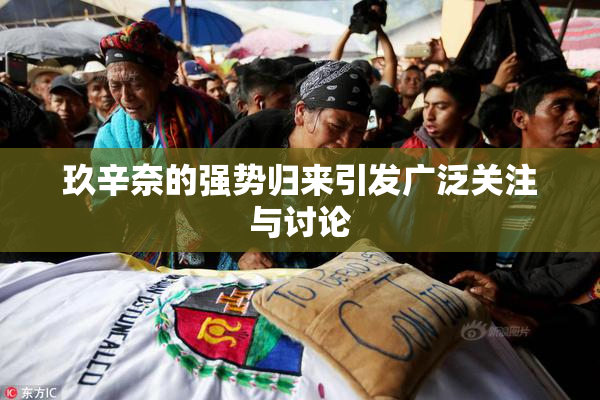 玖辛奈的强势归来引发广泛关注与讨论