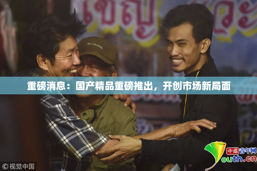 重磅消息：国产精品重磅推出，开创市场新局面