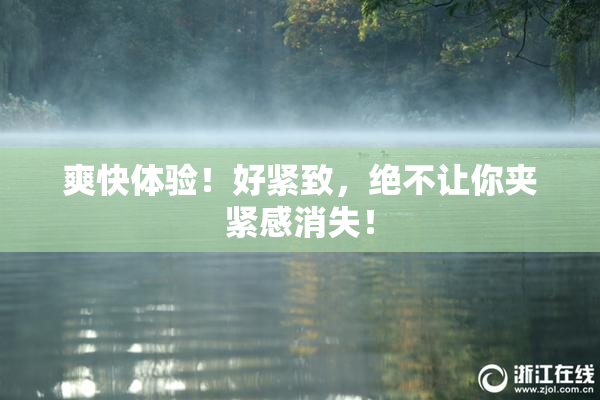 爽快体验！好紧致，绝不让你夹紧感消失！