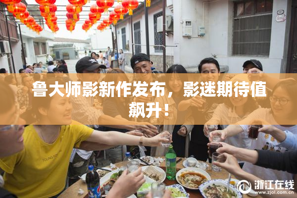 鲁大师影新作发布，影迷期待值飙升！