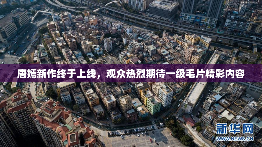 唐嫣新作终于上线，观众热烈期待一级毛片精彩内容