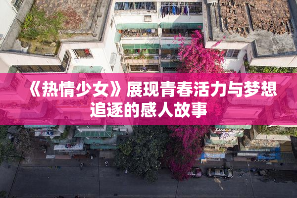 《热情少女》展现青春活力与梦想追逐的感人故事