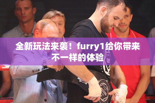 全新玩法来袭！furry1给你带来不一样的体验