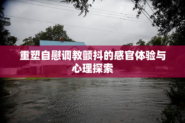 重塑自慰调教颤抖的感官体验与心理探索