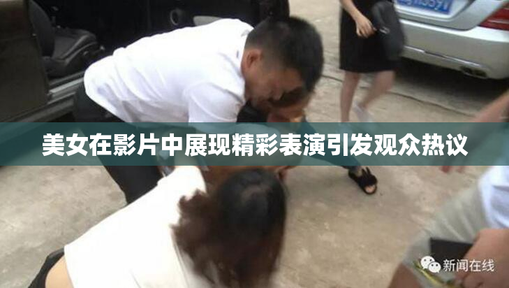 美女在影片中展现精彩表演引发观众热议