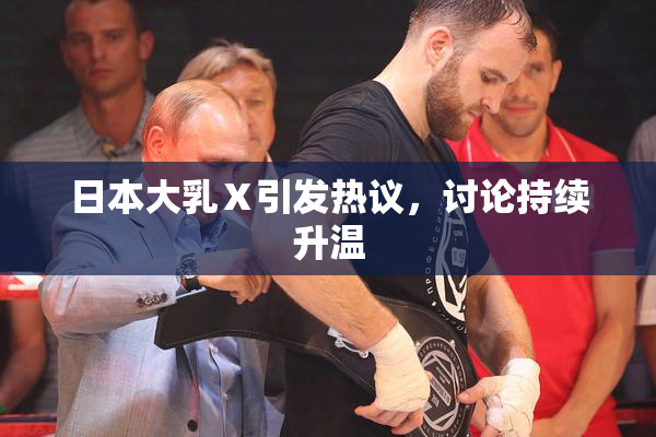 日本大乳Ⅹ引发热议，讨论持续升温