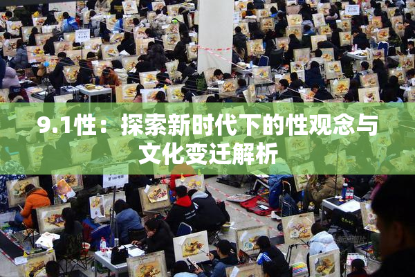 9.1性：探索新时代下的性观念与文化变迁解析
