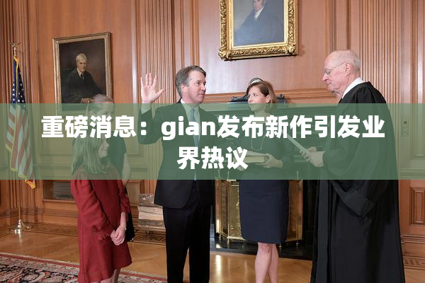 重磅消息：gian发布新作引发业界热议