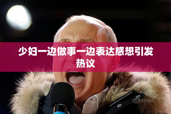 少妇一边做事一边表达感想引发热议